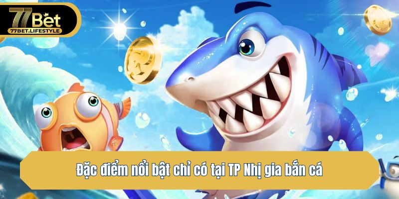 Đặc điểm nổi bật chỉ có tại TP Nhị gia bắn cá