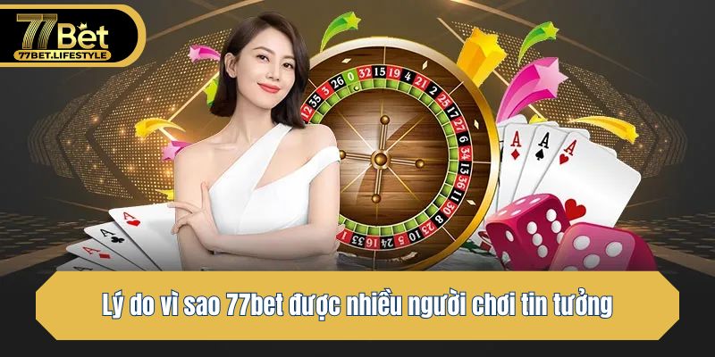 Lý do vì sao 77bet được nhiều người chơi tin tưởng