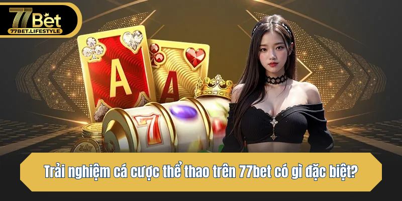 Trải nghiệm cá cược thể thao trên 77bet có gì đặc biệt?