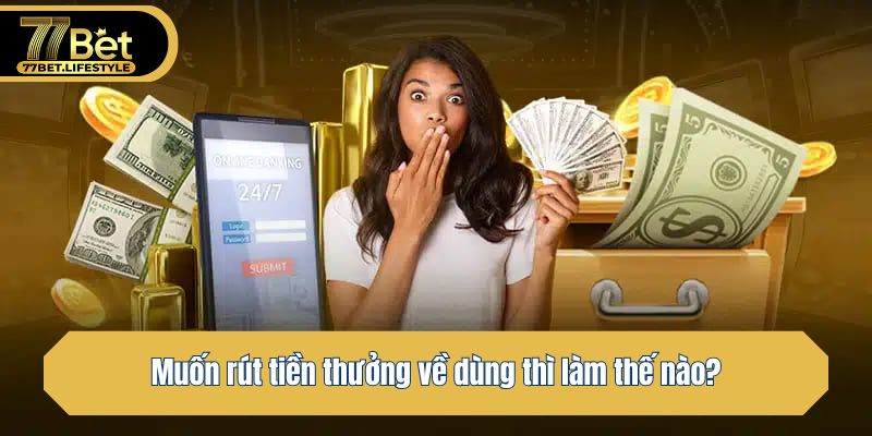 Muốn rút tiền thưởng về dùng thì làm thế nào?