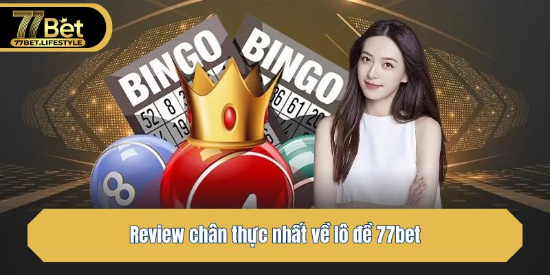 Review chân thực nhất về lô đề 77bet